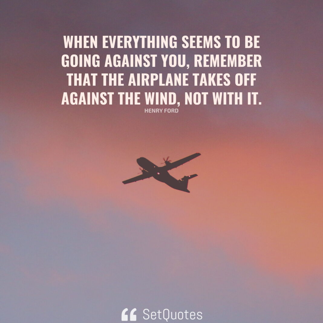 When everything seems to be going against you, remember that the airplane takes off against the wind, not with it. – Henry Ford - SetQuotes