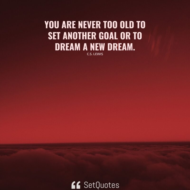 You are never too old to set another goal or to dream a new dream.