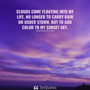 Clouds come floating into my life, no longer to carry rain or usher storm, but to add color to my sunset sky. - Rabindranath Tagore - SetQuotes