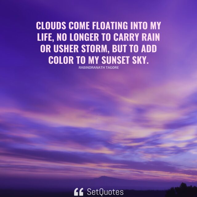 Clouds come floating into my life, no longer to carry rain or usher storm, but to add color to my sunset sky. - Rabindranath Tagore - SetQuotes