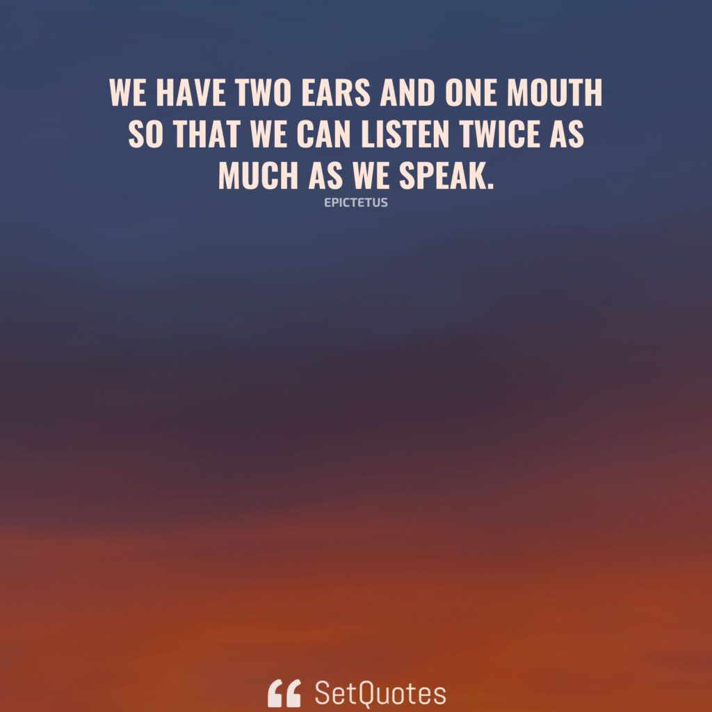 We have two ears and one mouth so that we can listen twice as much as we speak. – Epictetus - SetQuotes