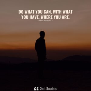 Do what you can, with what you have, where you are. - Teddy Roosevelt - SetQuotes