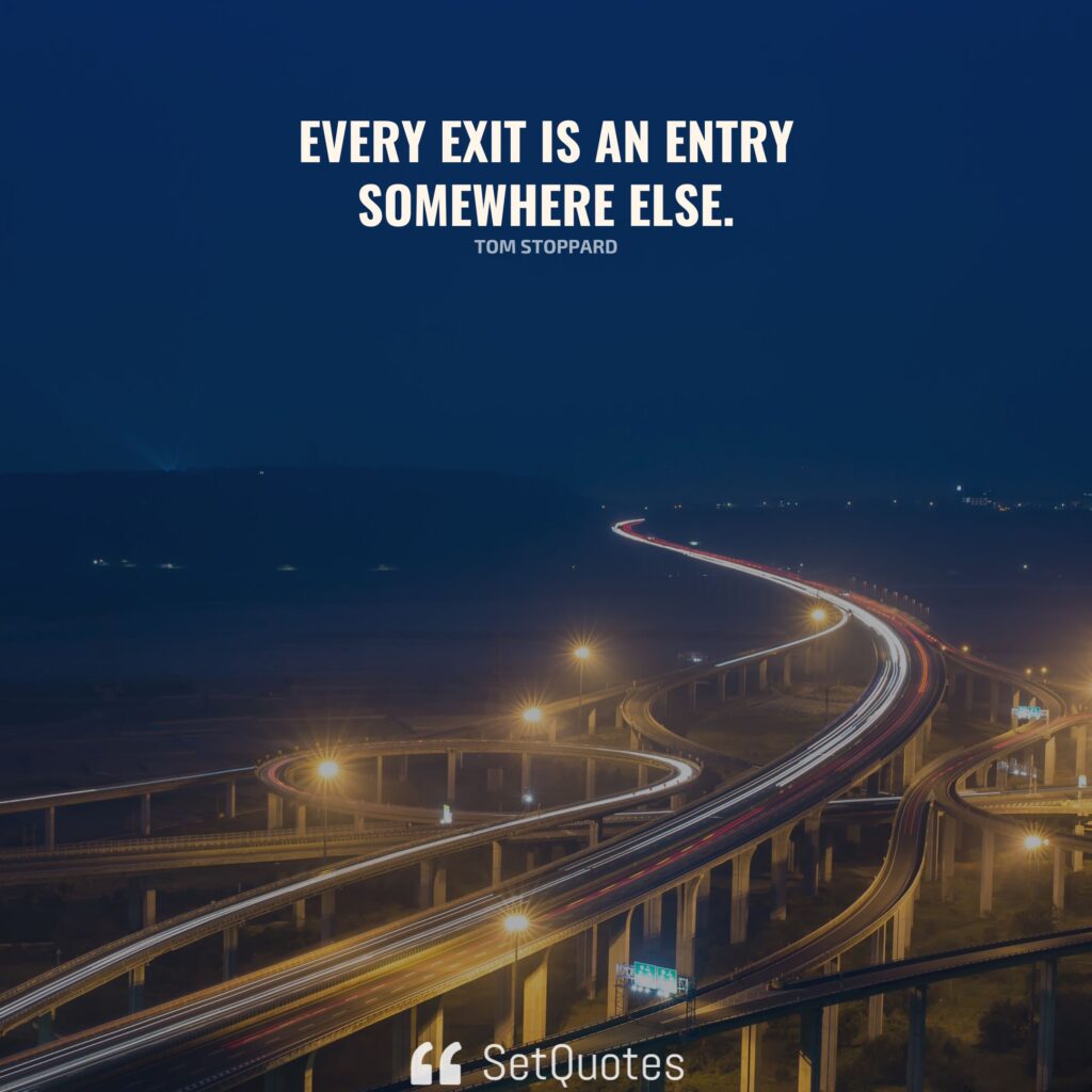 Every exit is an entry somewhere else. - Tom Stoppard - SetQuotes