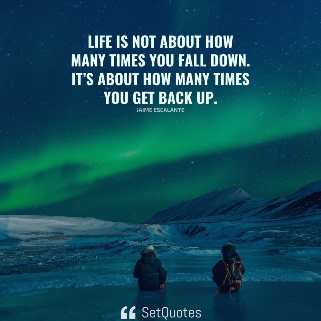 Life is not about how many times you fall down. It’s about how many times you get back up. – Jaime Escalante - SetQuotes