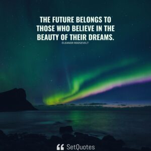 The future belongs to those who believe in the beauty of their dreams. – Eleanor Roosevelt
