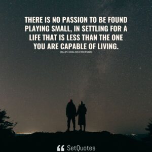 There is no passion to be found playing small - in settling for a life that is less than the one you are capable of living. - Nelson Mandela - SetQuotes