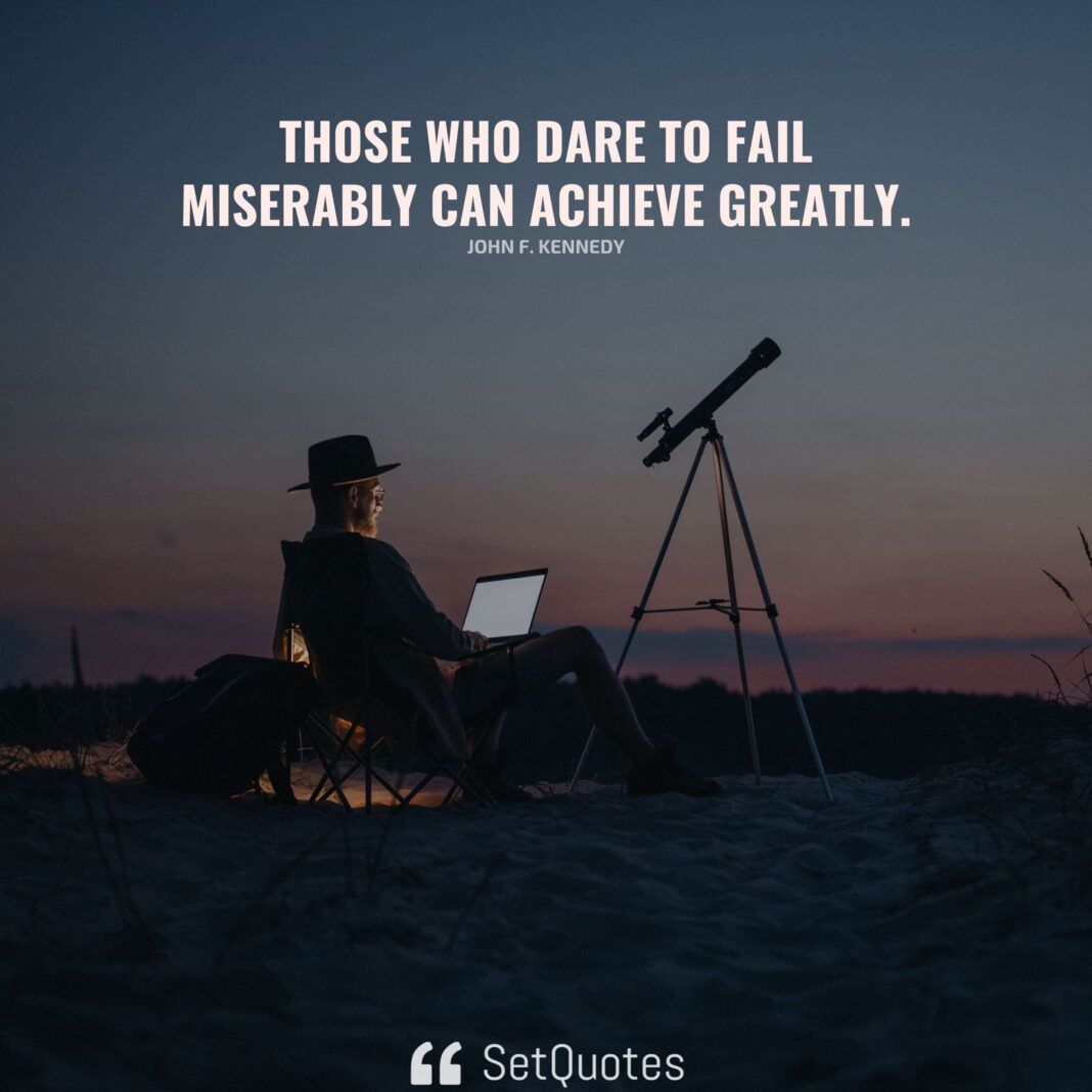 Those who dare to fail miserably can achieve greatly. - John F. Kennedy