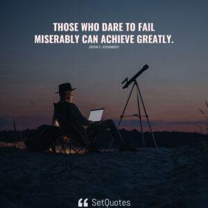 Those who dare to fail miserably can achieve greatly. - John F. Kennedy