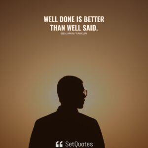 Well done is better than well said. - Benjamin Franklin - SetQuotes