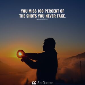 You miss 100 percent of the shots you never take. - Wayne Gretzky - SetQuotes