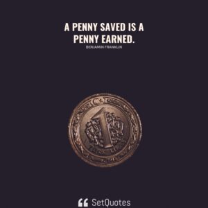 A penny saved is a penny earned. - Benjamin Franklin - SetQuotes