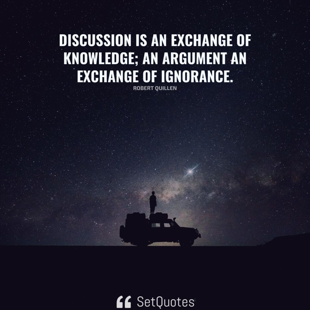 Discussion is an exchange of knowledge; an argument an exchange of ignorance. - Robert Quillen - SetQuotes
