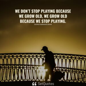 We don’t stop playing because we grow old; we grow old because we stop playing. - George Bernard Shaw - SetQuotes