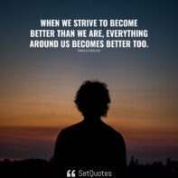 When we strive to become better than we are, everything around us ...