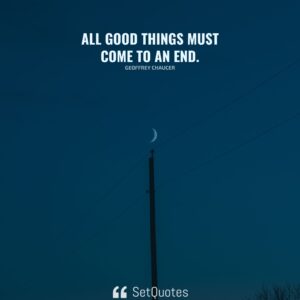 All good things must come to an end. - Meaning - Geoffrey Chaucer - SetQuotes