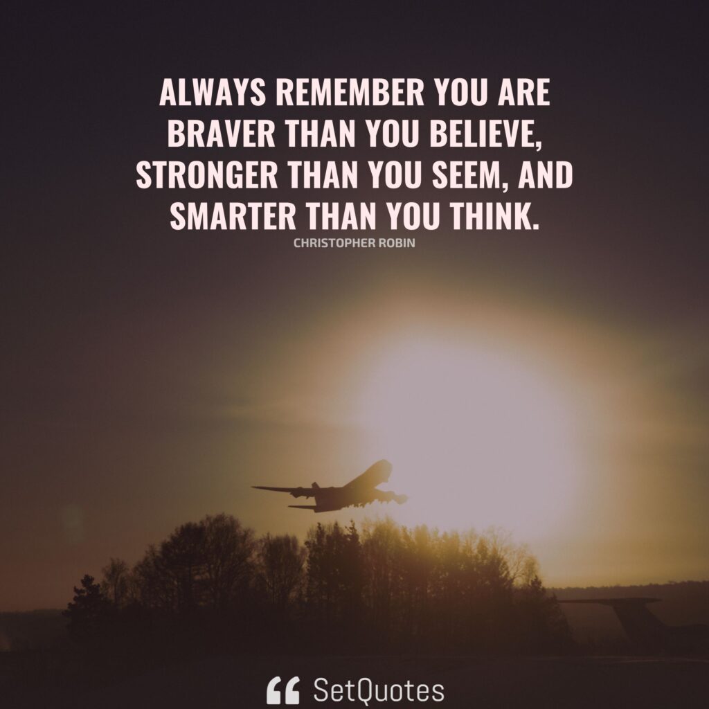 Always remember you are braver than you believe, stronger than you seem, and smarter than you think. – Christopher Robin