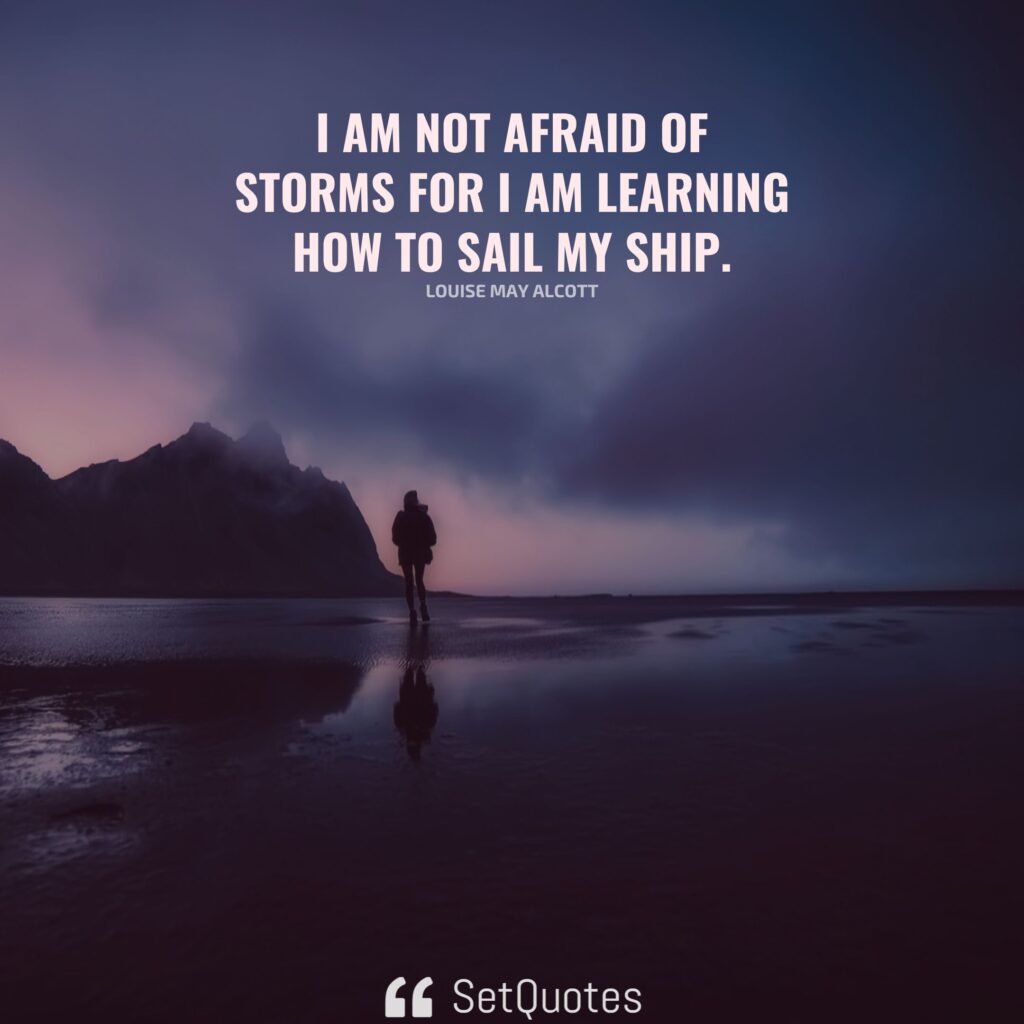 I am not afraid of storms for I am learning how to sail my ship. – Louise May Alcott