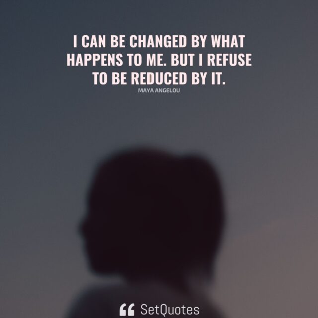 I can be changed by what happens to me. But I refuse to be reduced by it. ­­–­ Maya Angelou