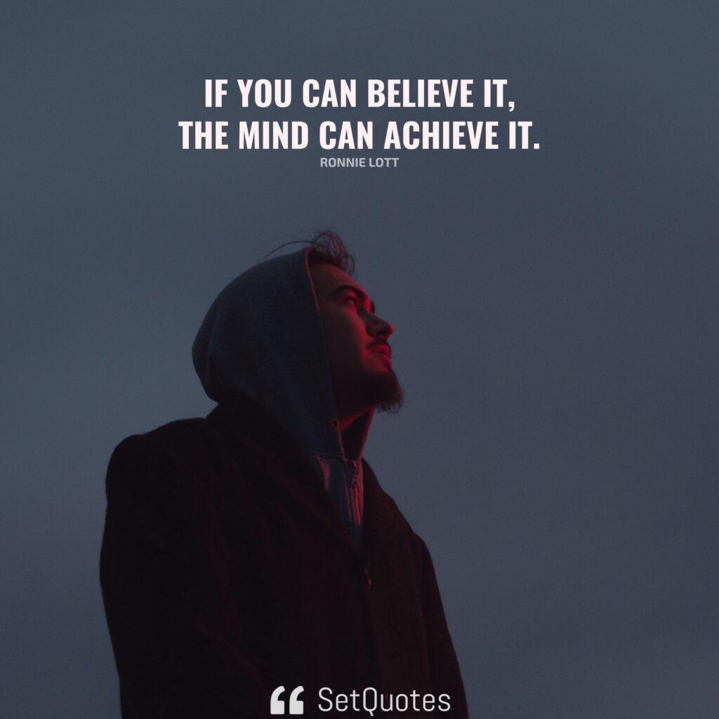 If you can believe it, the mind can achieve it. – Ronnie Lott