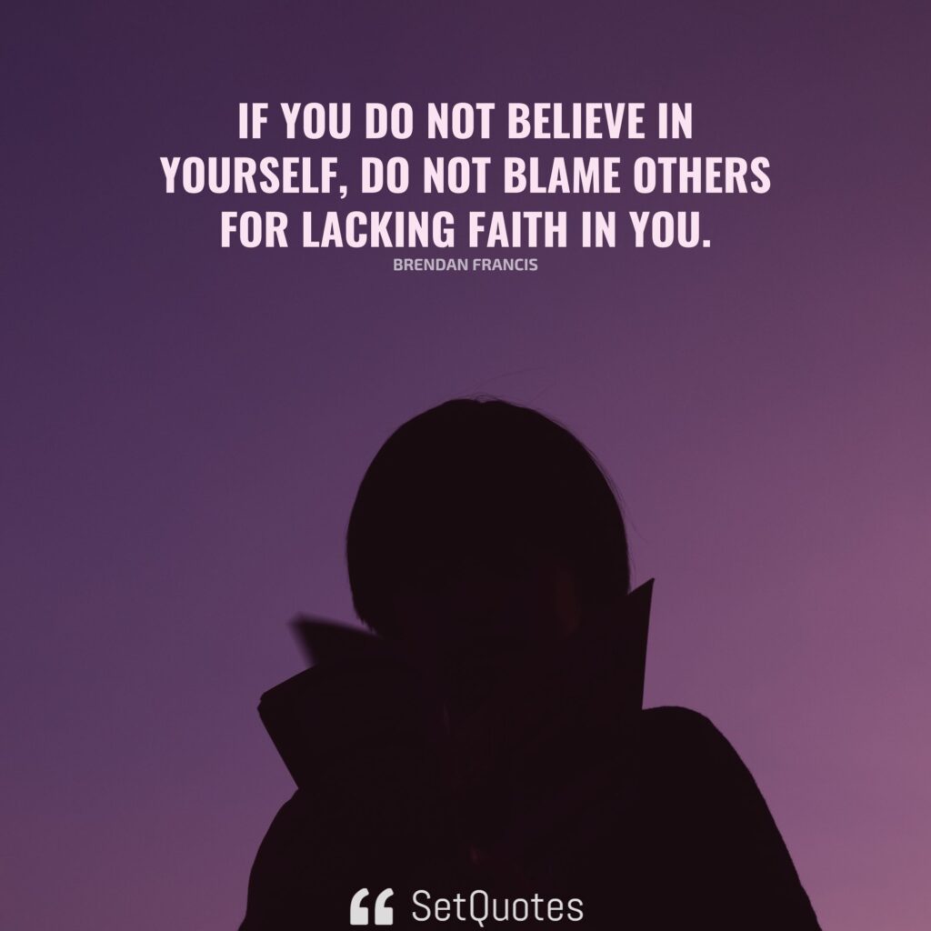 If you do not believe in yourself, do not blame others for lacking faith in you. – Brendan Francis