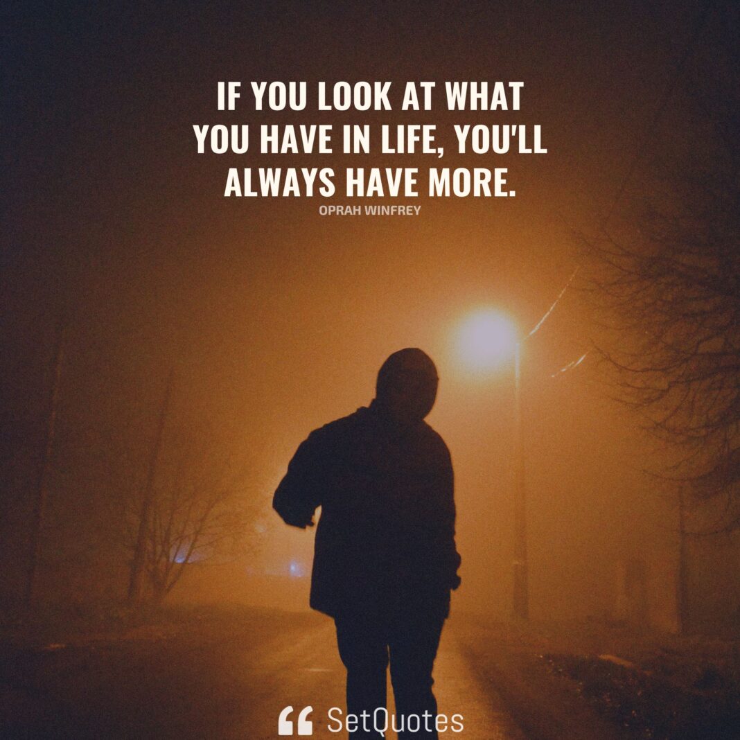 If you look at what you have in life, you'll always have more. If you look at what you don't have in life, you'll never have enough. - Oprah Winfrey - SetQuotes