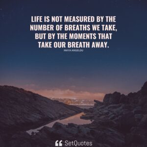 Life is not measured by the number of breaths we take, but by the moments that take our breath away. - Maya Angelou - SetQuotes