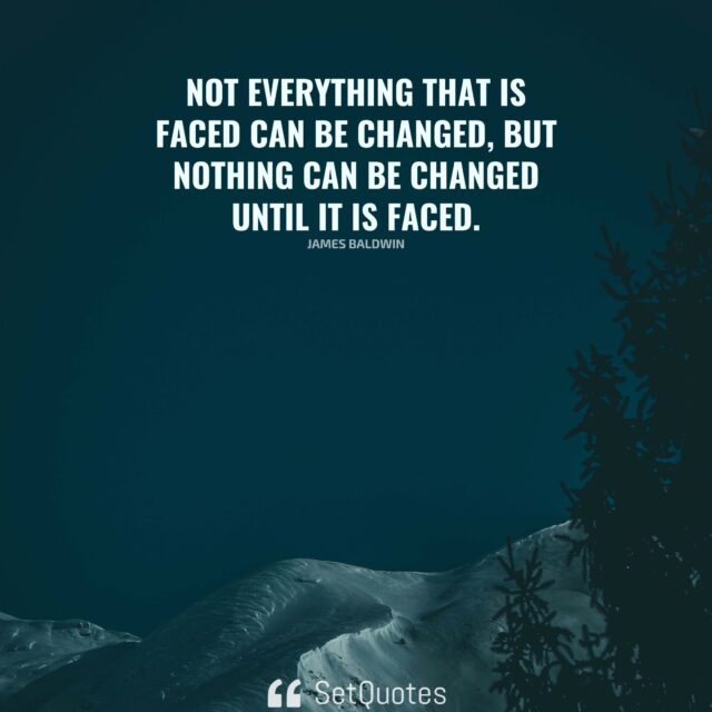 Not everything that is faced can be changed, but nothing can be changed until it is faced. - James Baldwin - SetQuotes