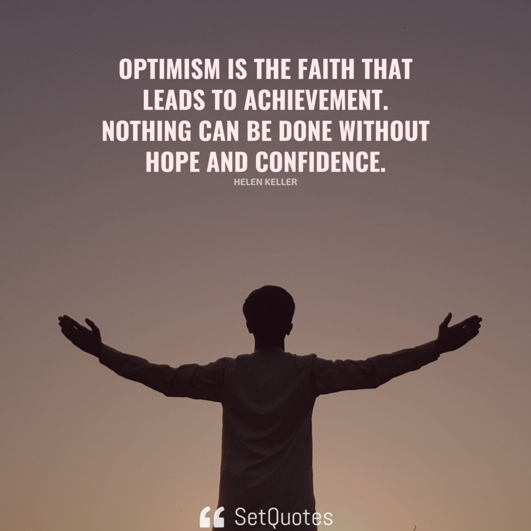 Optimism is the faith that leads to achievement. Nothing can be done without hope and confidence. – Helen Keller