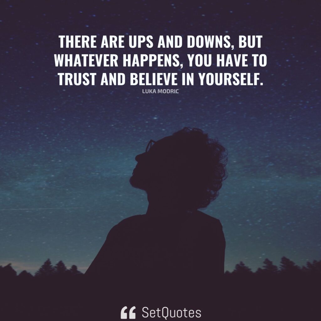 There are ups and downs, but whatever happens, you have to trust and believe in yourself. – Luka Modric