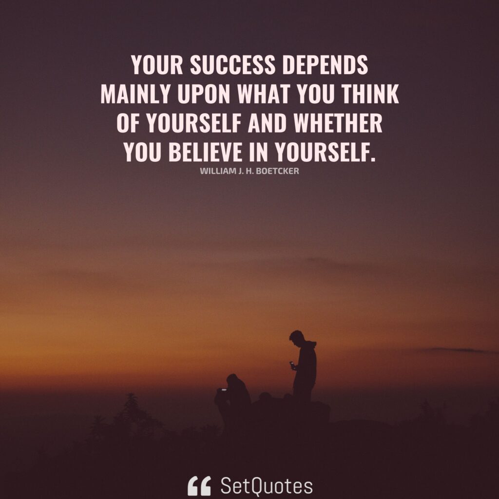 Your success depends mainly upon what you think of yourself and whether you believe in yourself. – William J. H. Boetcker