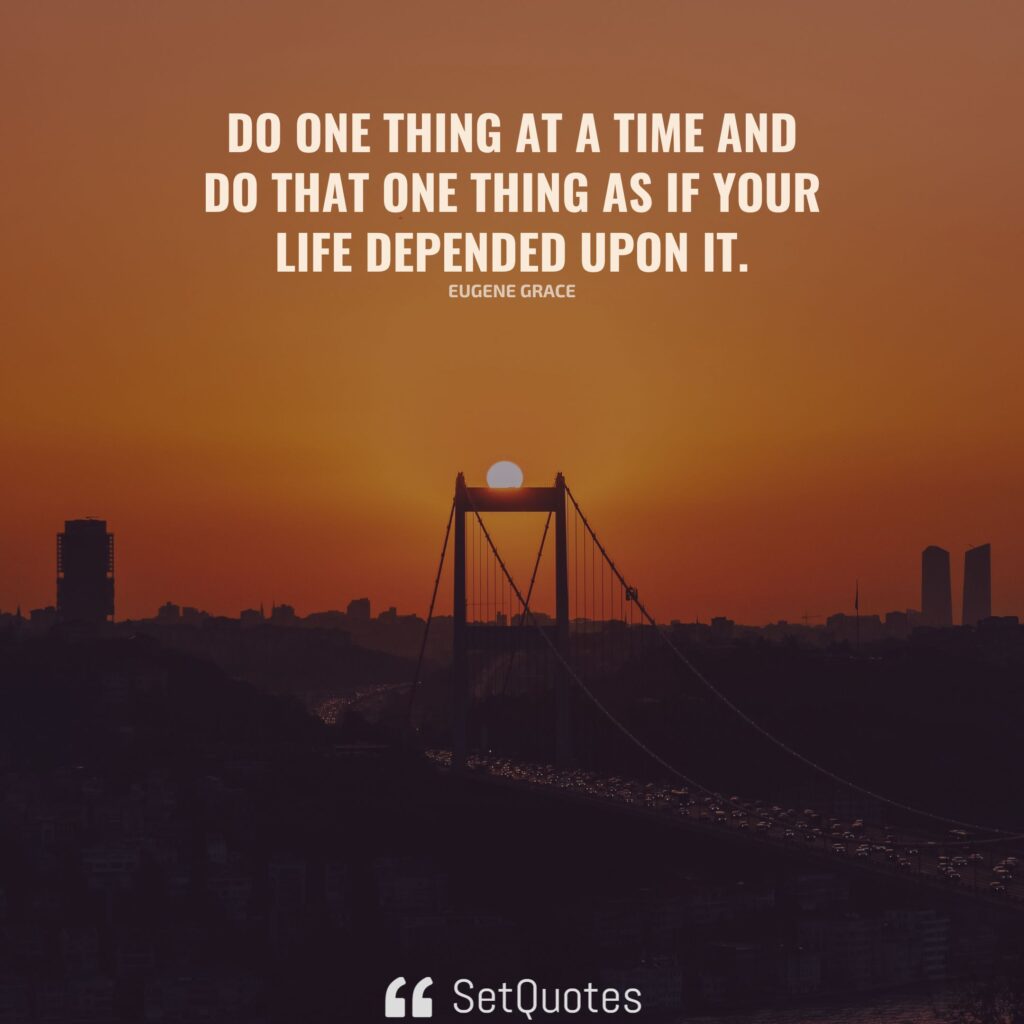Do one thing at a time and do that one thing as if your life depended upon it. - Eugene Grace - SetQuotes