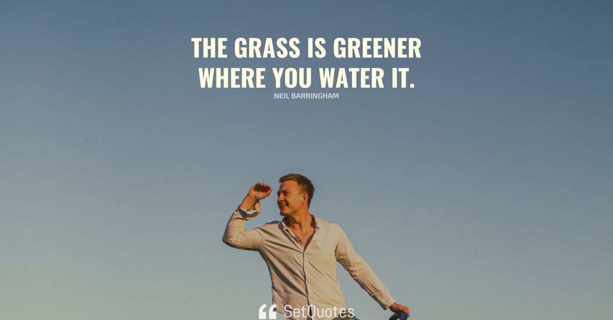 The grass is greener where you water it.