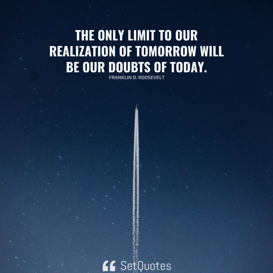 The only Limit to our realization of tomorrow will be our doubts of today. - Franklin D. Roosevelt - SetQuotes