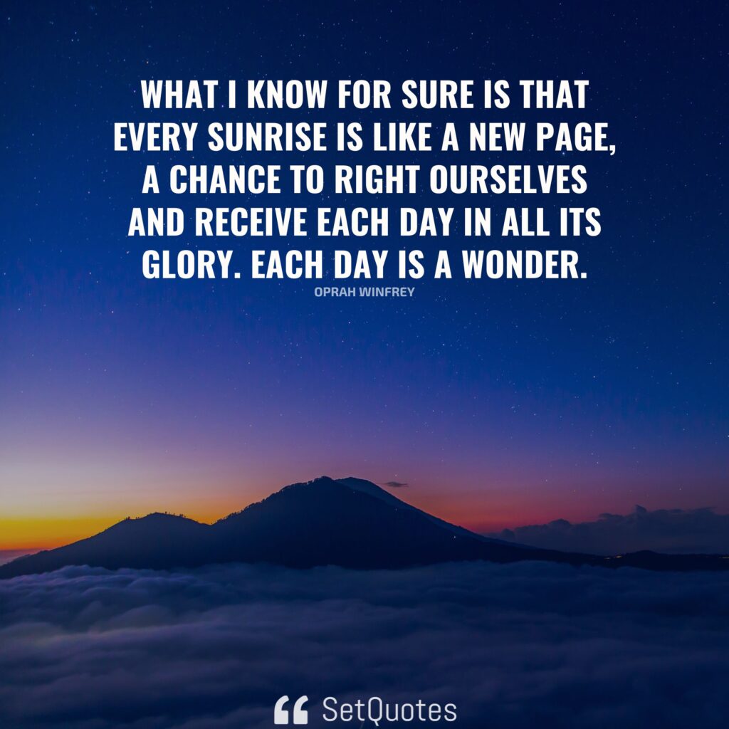 What I know for sure is that every sunrise is like a new page, a chance to right ourselves and receive each day in all its glory. Each day is a wonder. – Oprah Winfrey - SetQuotes