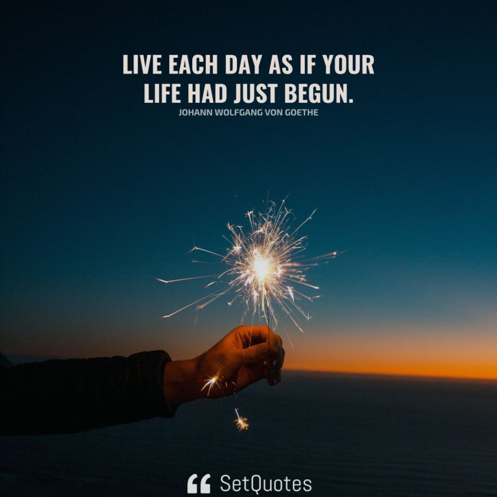 Live each day as if your life had just begun. - Johann Wolfgang Von Goethe - SetQuotes