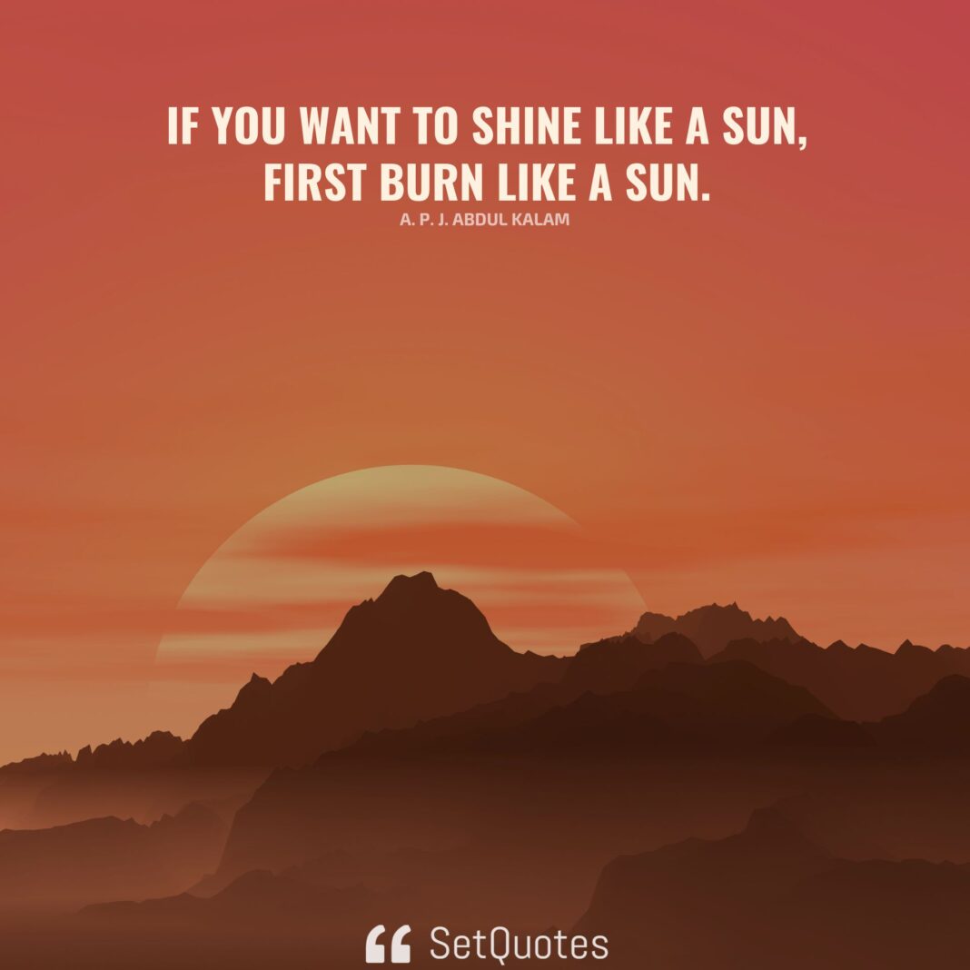 If you want to shine like a sun, first burn like a sun. - A. P. J. Abdul Kalam - SetQuotes
