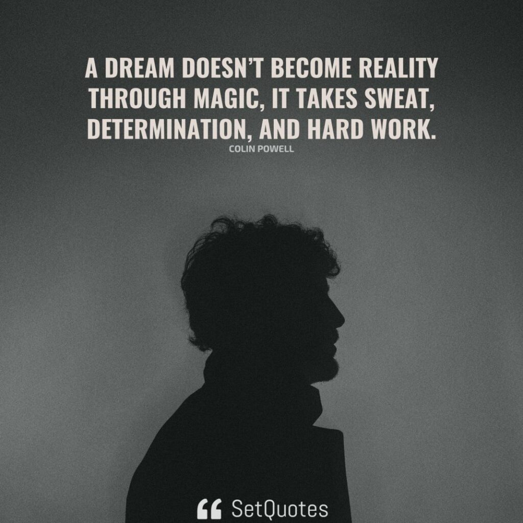 A dream doesn’t become reality through magic; it takes sweat, determination, and hard work. – Colin Powell - SetQuotes 2023