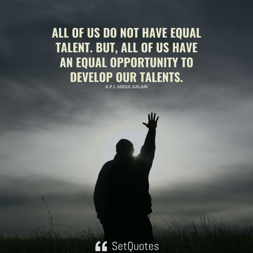 All of us do not have equal talent. But, all of us have an equal opportunity to develop our talents. – A.P.J. Abdul Kalam - SetQuotes - 2023