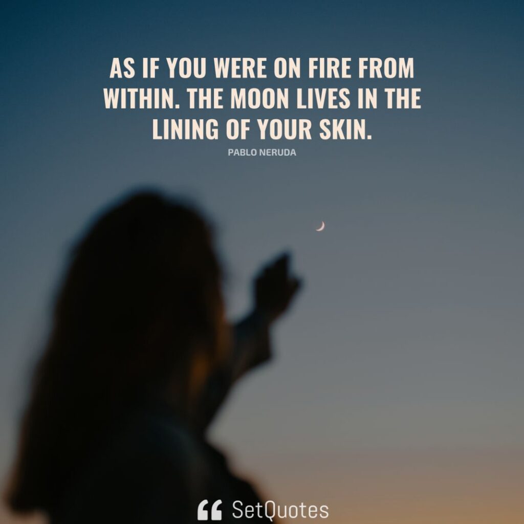 As if you were on fire from within. The moon lives in the lining of your skin. – Pablo Neruda - SetQuotes