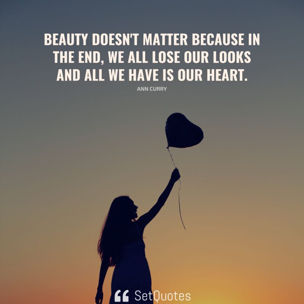 Beauty doesn't matter because in the end, we all lose our looks and all we have is our heart. – Ann Curry - SetQuotes