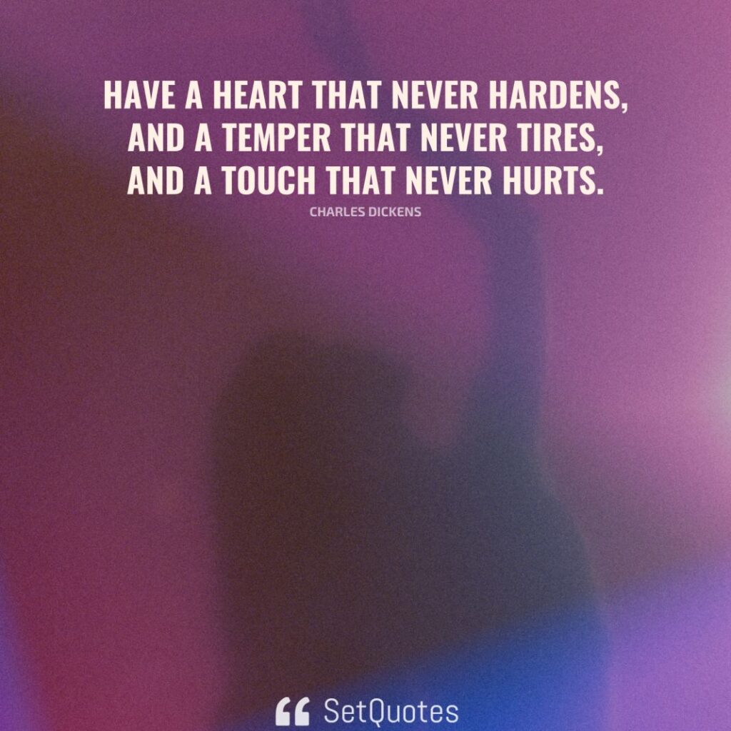 Have a heart that never hardens, and a temper that never tires, and a touch that never hurts. – Charles Dickens - SetQuotes