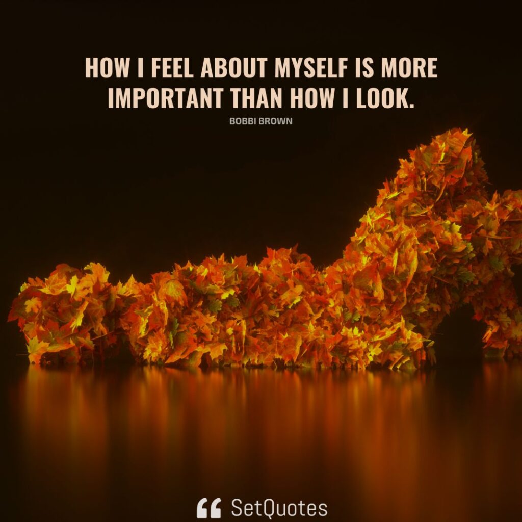 How I feel about myself is more important than how I look. – Bobbi Brown - SetQuotes