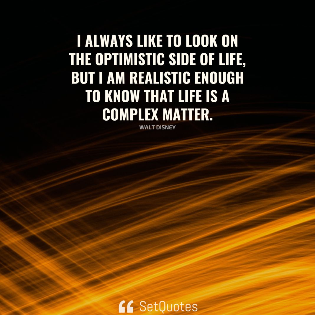 I always like to look on the optimistic side of life, but I am realistic enough to know that life is a complex matter. - Walt Disney - SetQuotes