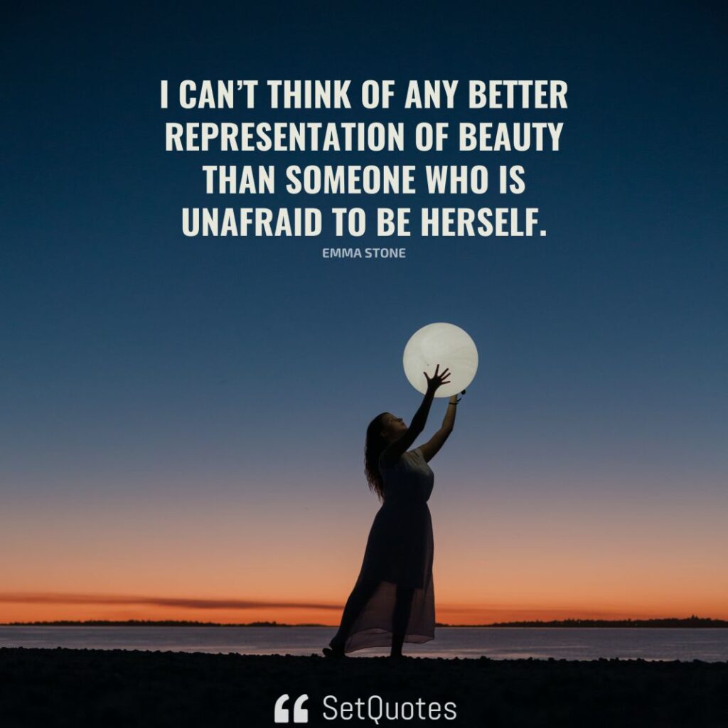I can’t think of any better representation of beauty than someone who is unafraid to be herself. – Emma Stone - SetQuotes