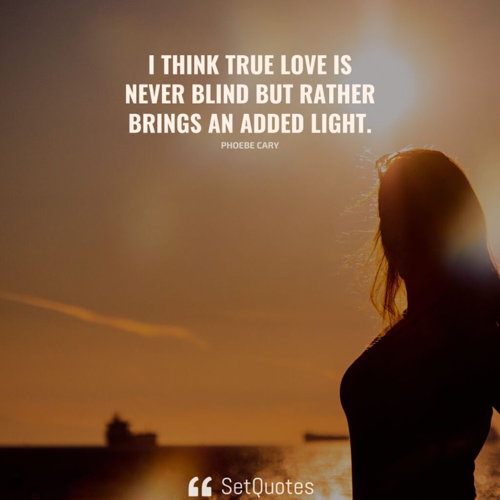 I think true love is never blind but rather brings an added light. - Phoebe Cary - SetQuotes