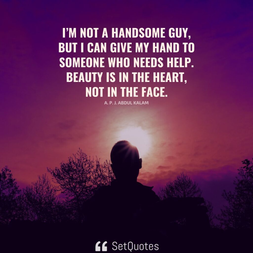 I’m not a handsome guy, but I can give my hand to someone who needs help. Beauty is in the heart, not in the face. – Abdul Kalam - SetQuotes