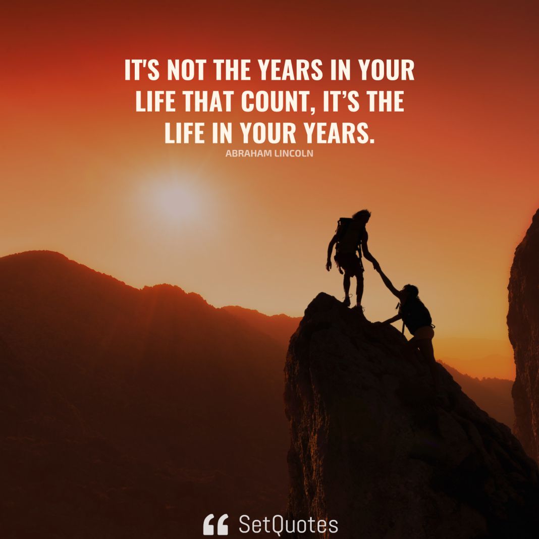 It's not the years in your life that count, it’s the life in your years. - Abraham Lincoln - SetQuotes