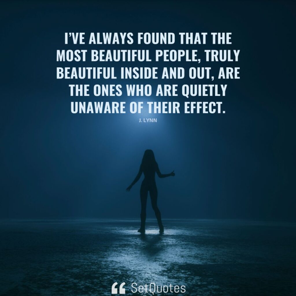 I’ve always found that the most beautiful people, truly beautiful inside and out, are the ones who are quietly unaware of their effect. – J. Lynn - SetQuotes