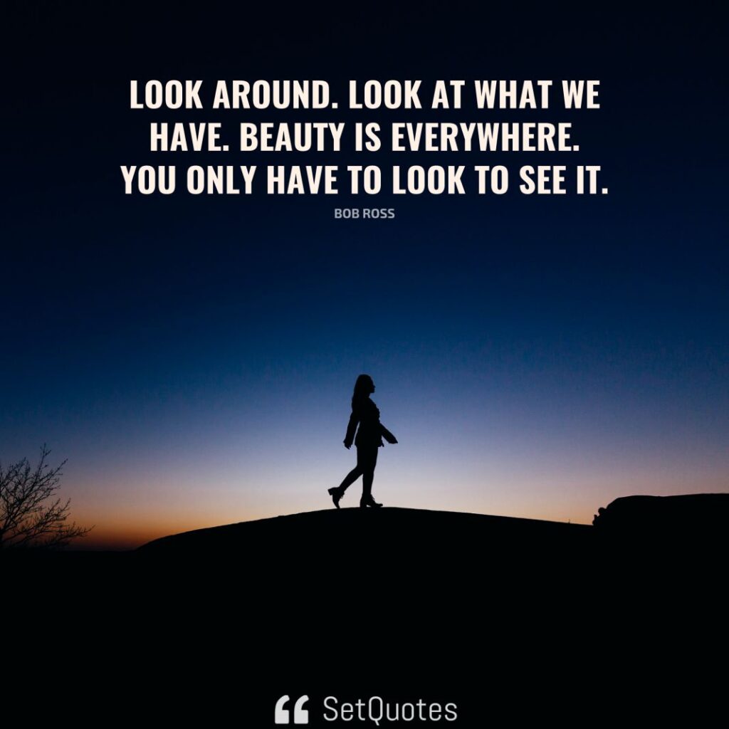 Look around. Look at what we have. Beauty is everywhere—you only have to look to see it. – Bob Ross - SetQuotes