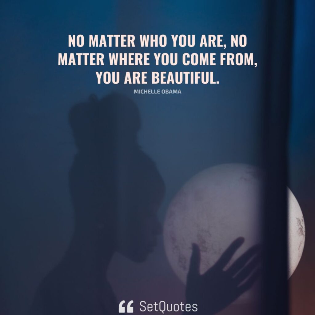 No matter who you are, no matter where you come from, you are beautiful. – Michelle Obama - SetQuotes